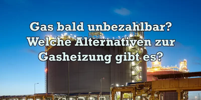 Gasmangel und Blackout –Alternativen zur Gasheizung