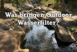 Wie Sinnvoll sind Outdoor Wasserfilter
