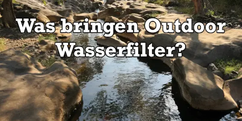 Wie Sinnvoll sind Outdoor Wasserfilter